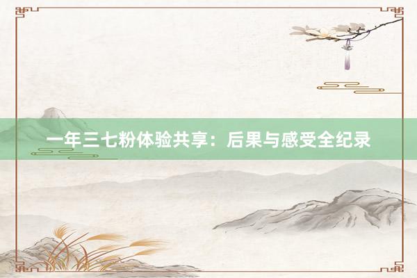 一年三七粉体验共享：后果与感受全纪录