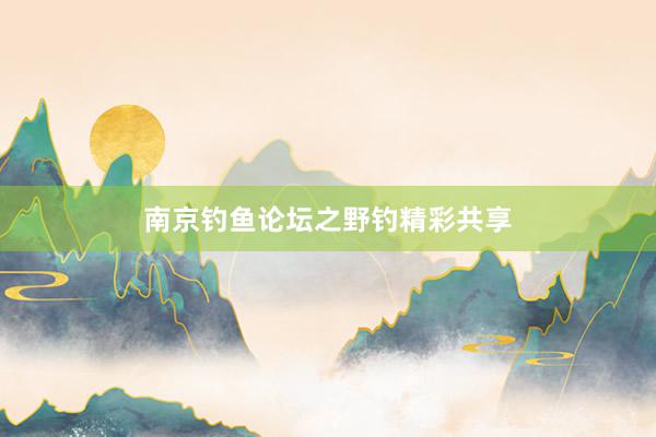 南京钓鱼论坛之野钓精彩共享