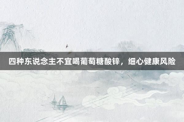 四种东说念主不宜喝葡萄糖酸锌，细心健康风险