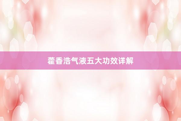 藿香浩气液五大功效详解
