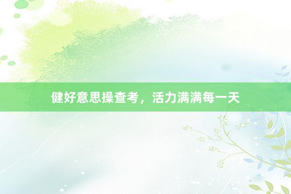 健好意思操查考，活力满满每一天