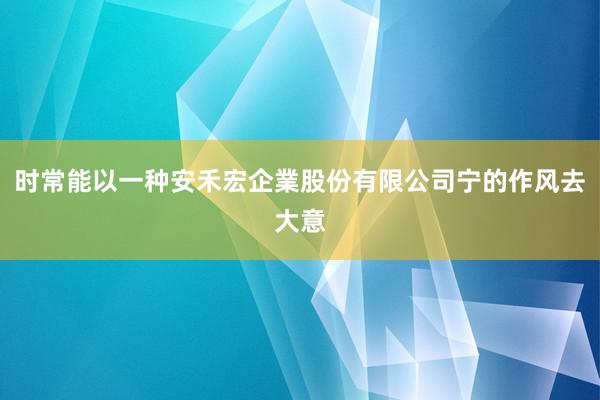 时常能以一种安禾宏企業股份有限公司宁的作风去大意