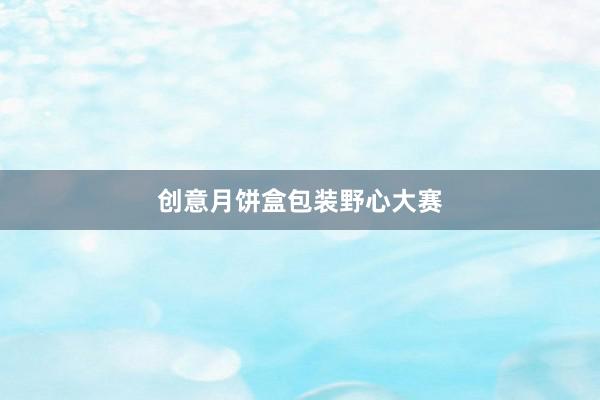 创意月饼盒包装野心大赛