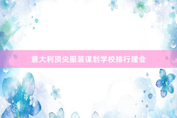 意大利顶尖服装谋划学校排行理会
