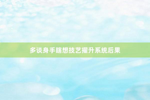 多谈身手瞎想技艺擢升系统后果