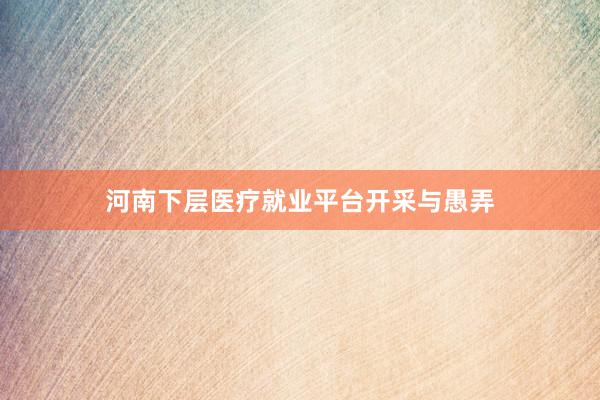 河南下层医疗就业平台开采与愚弄