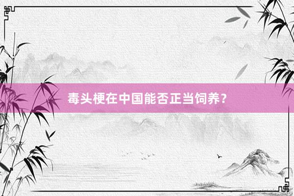 毒头梗在中国能否正当饲养？