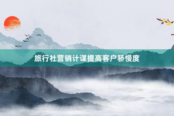 旅行社营销计谋提高客户骄慢度